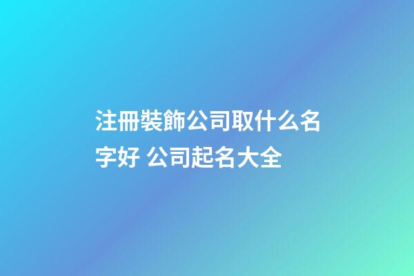注冊裝飾公司取什么名字好 公司起名大全-第1張-公司起名-玄機派